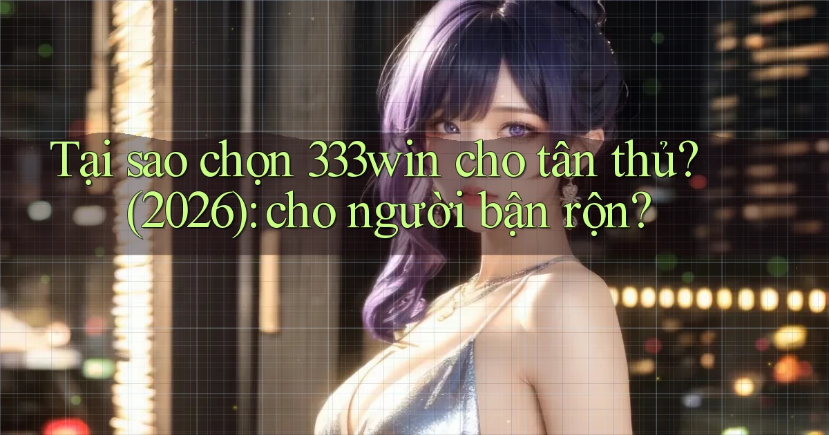 Tại sao chọn 333win cho tân thủ (2026) cho người bận rộn