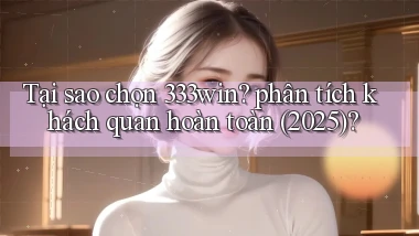 Tại sao chọn 333win phân tích khách quan hoàn toàn (2025)