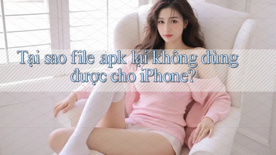 Tại sao file. apk lại không dùng được cho iPhone?