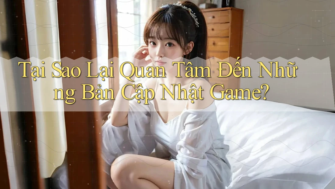 Tại Sao Lại Quan Tâm Đến Những Bản Cập Nhật Game?