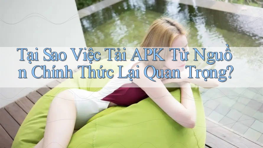 Tại Sao Việc Tải APK Từ Nguồn Chính Thức Lại Quan Trọng?