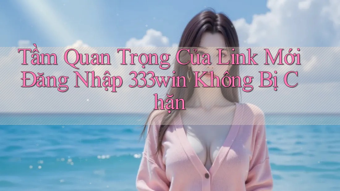 Tầm Quan Trọng Của Link Mới Đăng Nhập 333win Không Bị Chặn