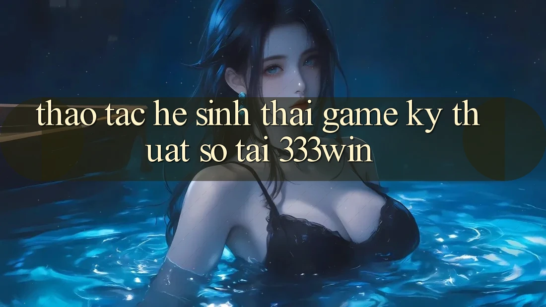 Thao tác Hệ Sinh Thái Game Kỹ Thuật Số Tại 333win