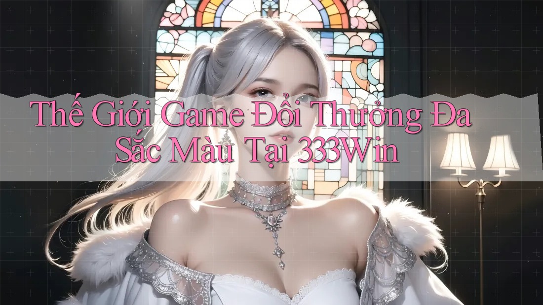 Thế Giới Game Đổi Thưởng Đa Sắc Màu Tại 333Win