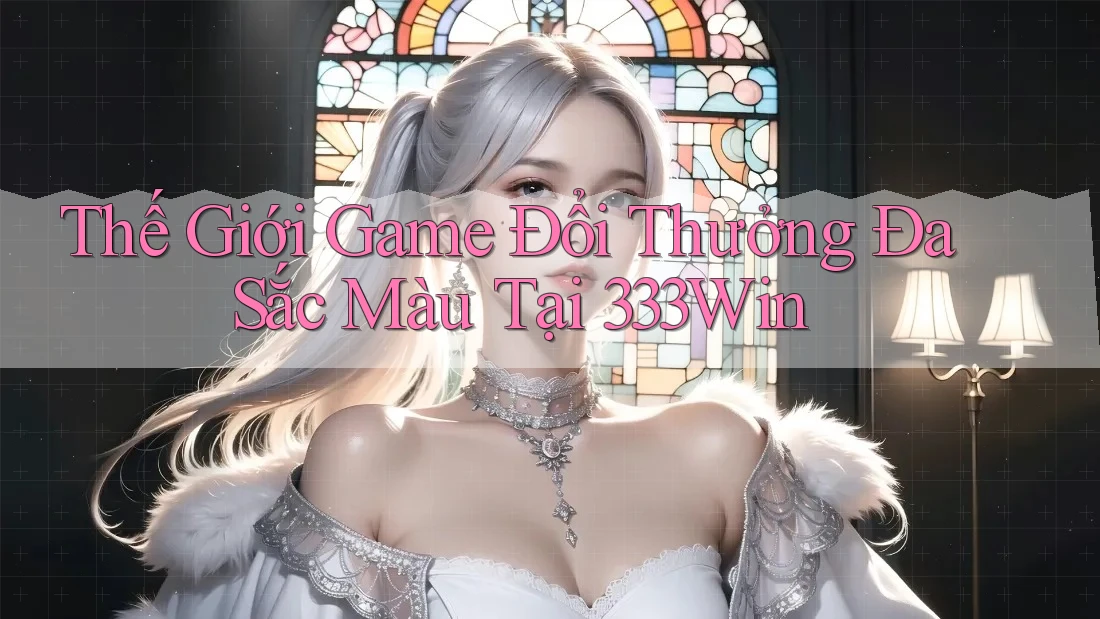 Thế Giới Game Đổi Thưởng Đa Sắc Màu Tại 333Win