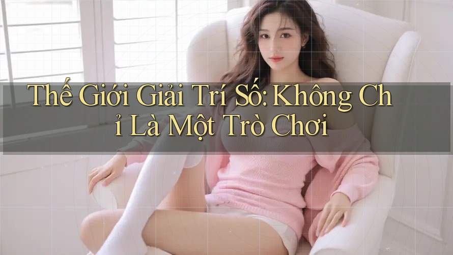 Thế Giới Giải Trí Số: Không Chỉ Là Một Trò Chơi