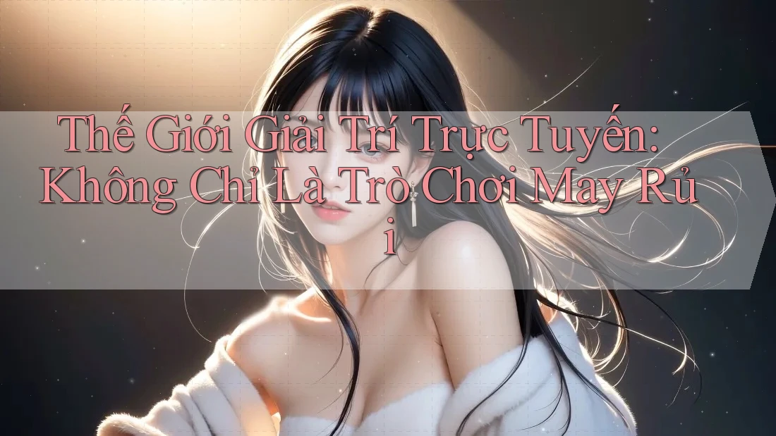 Thế Giới Giải Trí Trực Tuyến: Không Chỉ Là Trò Chơi May Rủi