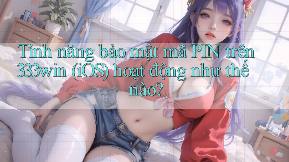 Tính năng bảo mật mã PIN trên 333win (iOS) hoạt động như thế nào?