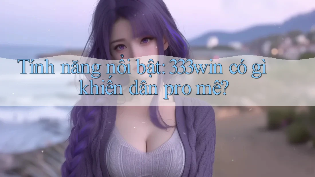 Tính năng nổi bật: 333win có gì khiến dân pro mê?