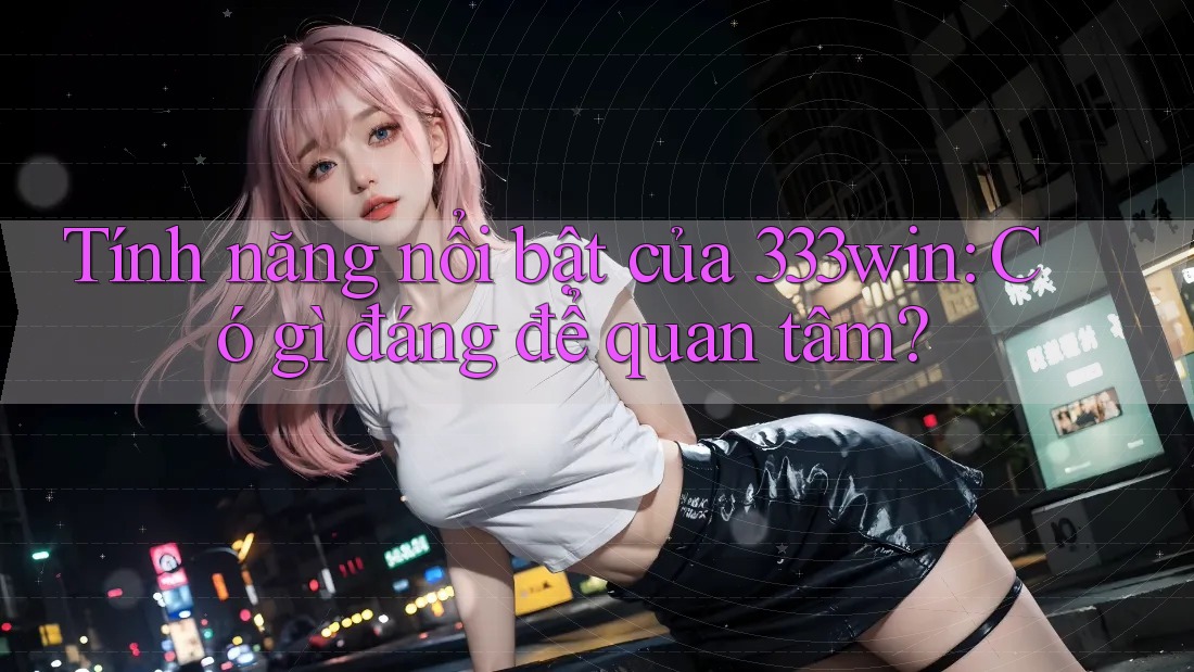 Tính năng nổi bật của 333win: Có gì đáng để quan tâm?