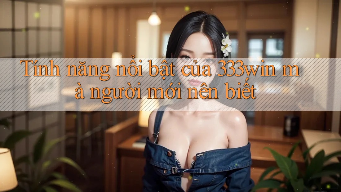 Tính năng nổi bật của 333win mà người mới nên biết