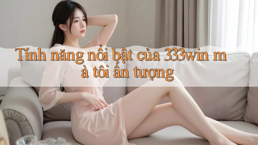 Tính năng nổi bật của 333win mà tôi ấn tượng