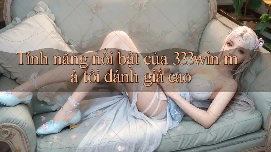Tính năng nổi bật của 333win mà tôi đánh giá cao