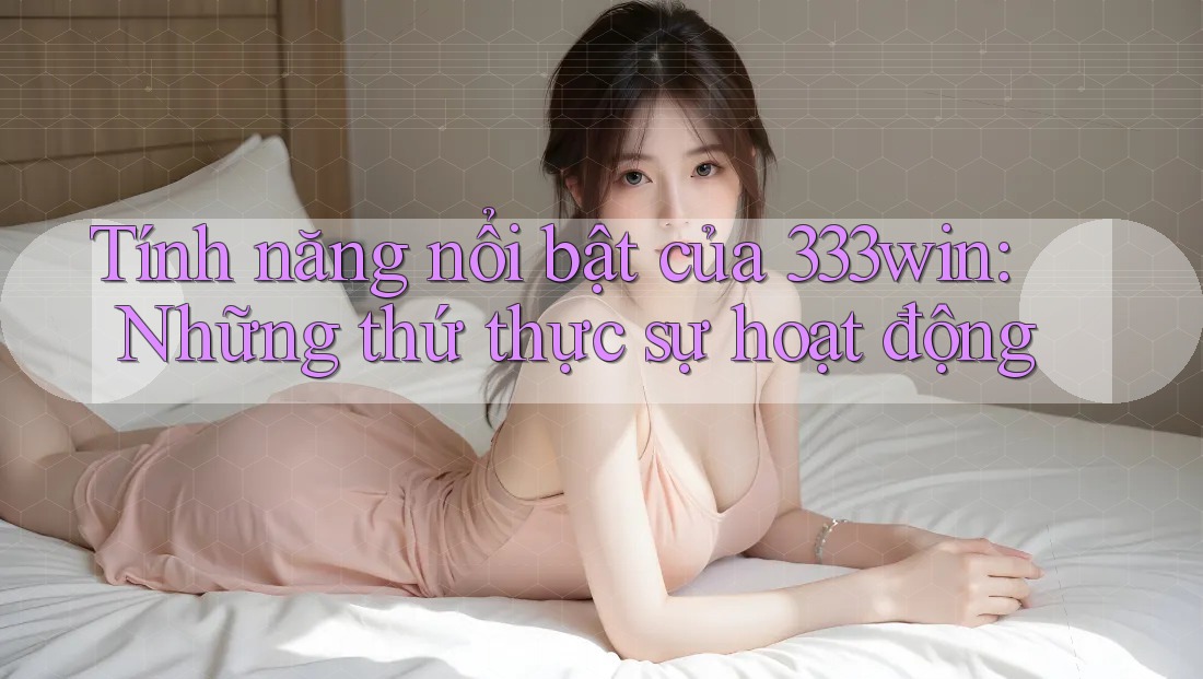 Tính năng nổi bật của 333win: Những thứ thực sự hoạt động