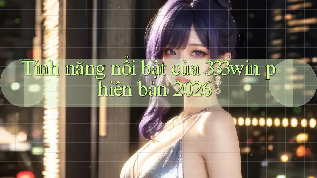 Tính năng nổi bật của 333win phiên bản 2026