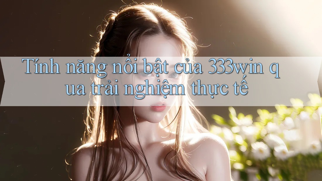 Tính năng nổi bật của 333win qua trải nghiệm thực tế