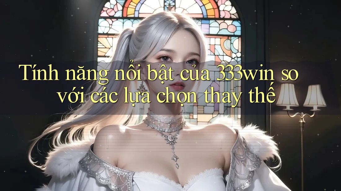 Tính năng nổi bật của 333win so với các lựa chọn thay thế