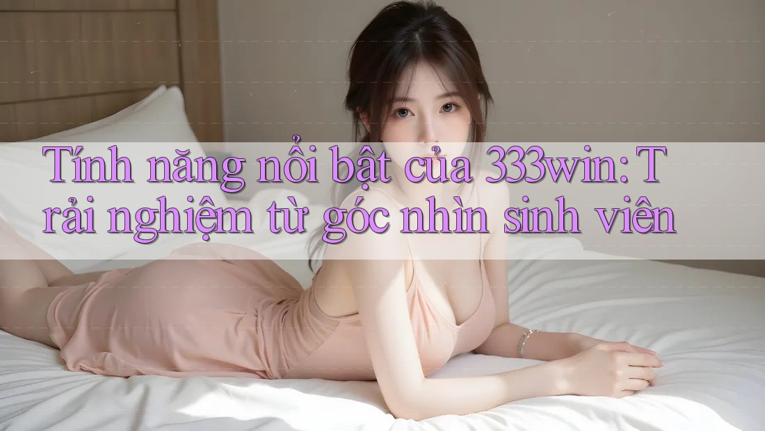Tính năng nổi bật của 333win: Trải nghiệm từ góc nhìn sinh viên