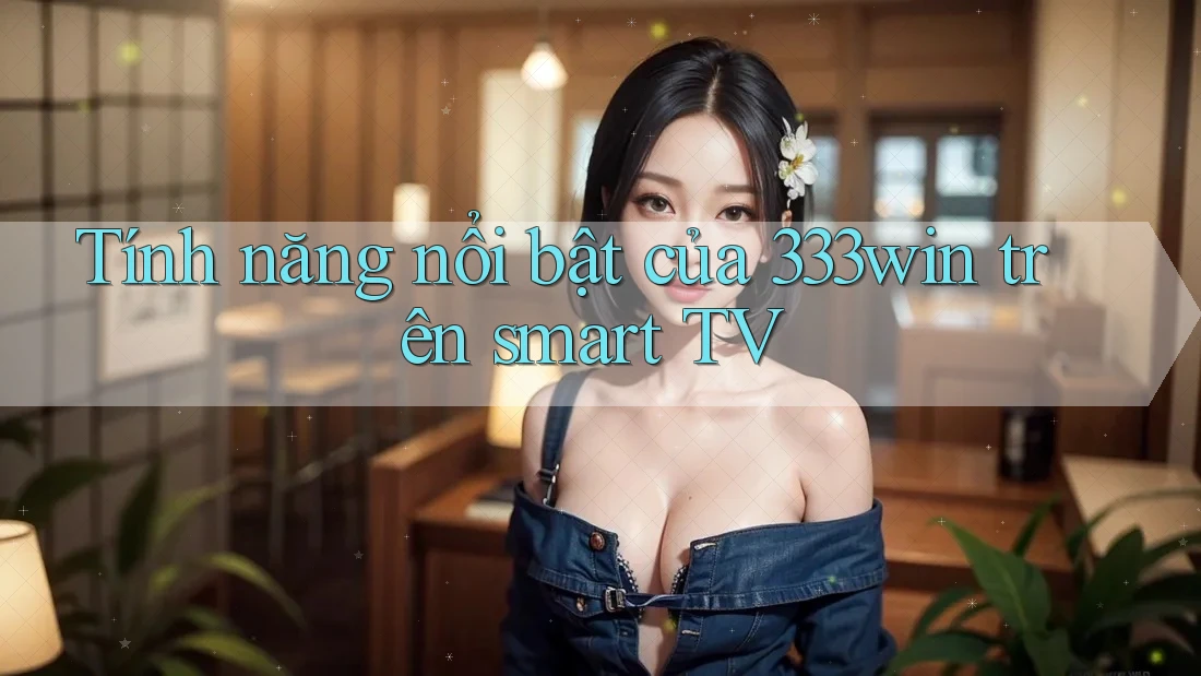 Tính năng nổi bật của 333win trên smart TV