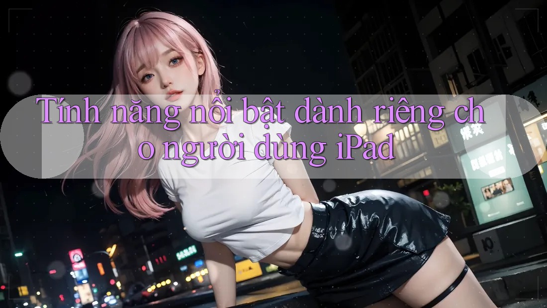 Tính năng nổi bật dành riêng cho người dùng iPad