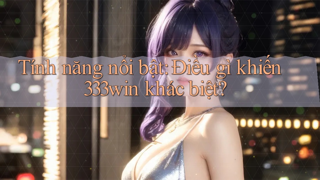 Tính năng nổi bật: Điều gì khiến 333win khác biệt?