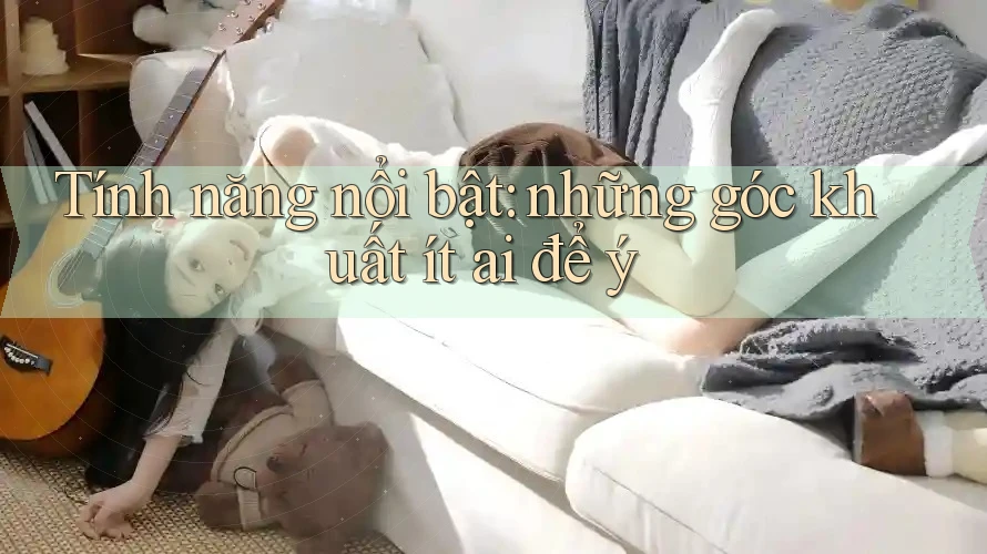 Tính năng nổi bật: những góc khuất ít ai để ý