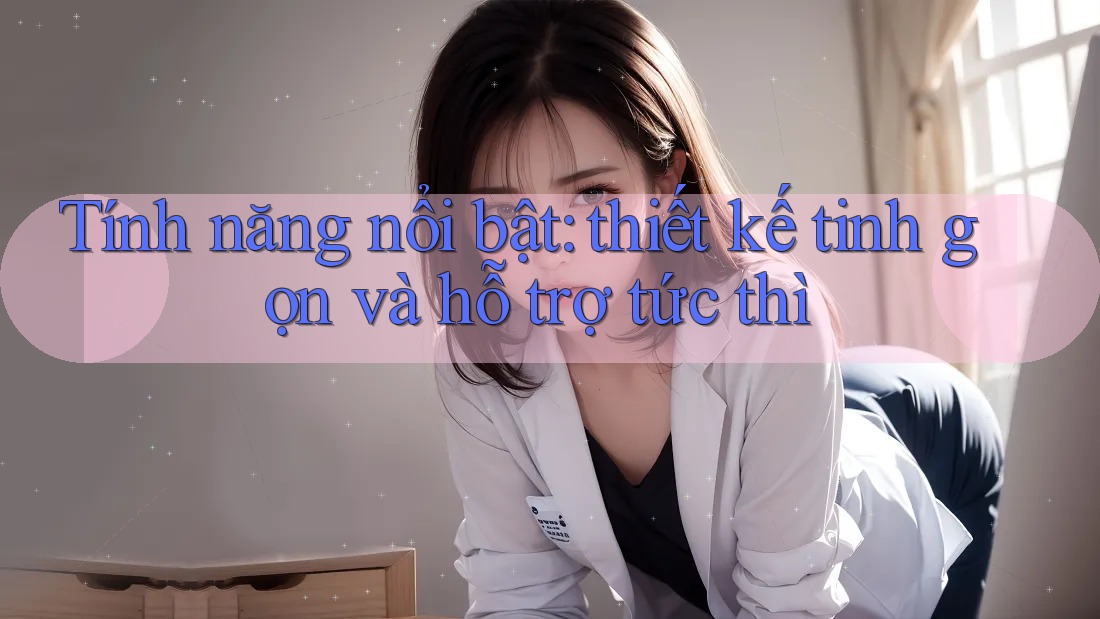 Tính năng nổi bật: thiết kế tinh gọn và hỗ trợ tức thì