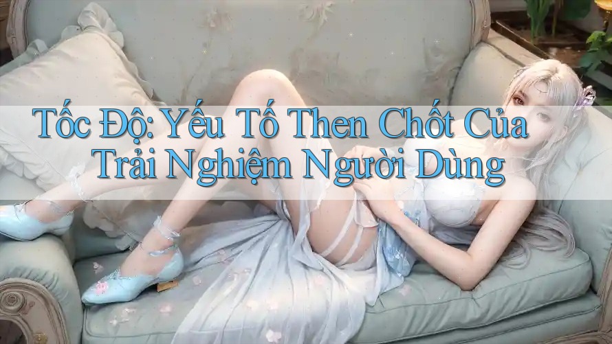 Tốc Độ: Yếu Tố Then Chốt Của Trải Nghiệm Người Dùng