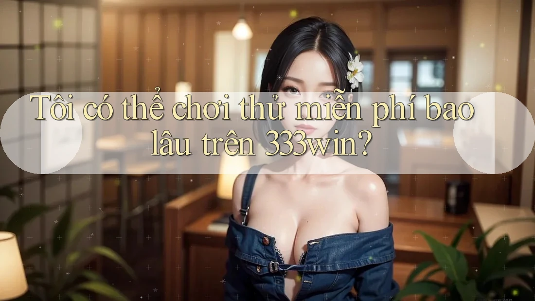 Tôi có thể chơi thử miễn phí bao lâu trên 333win?