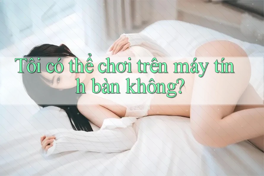 Tôi có thể chơi trên máy tính bàn không?