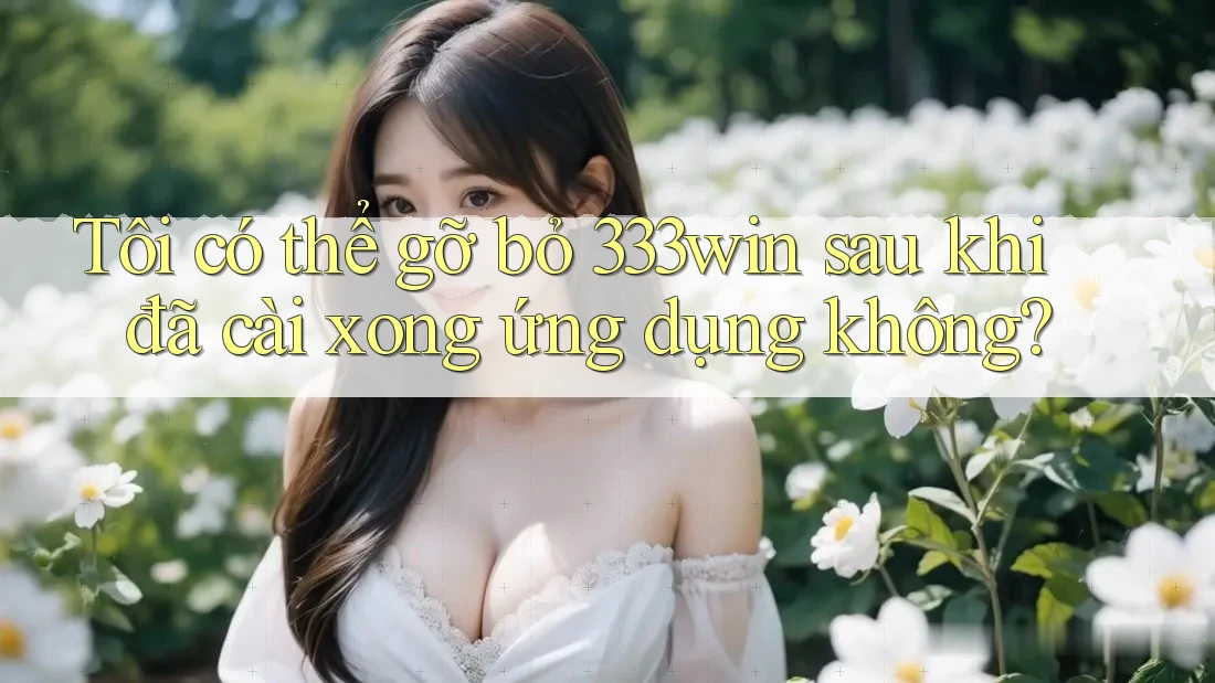 Tôi có thể gỡ bỏ 333win sau khi đã cài xong ứng dụng không?