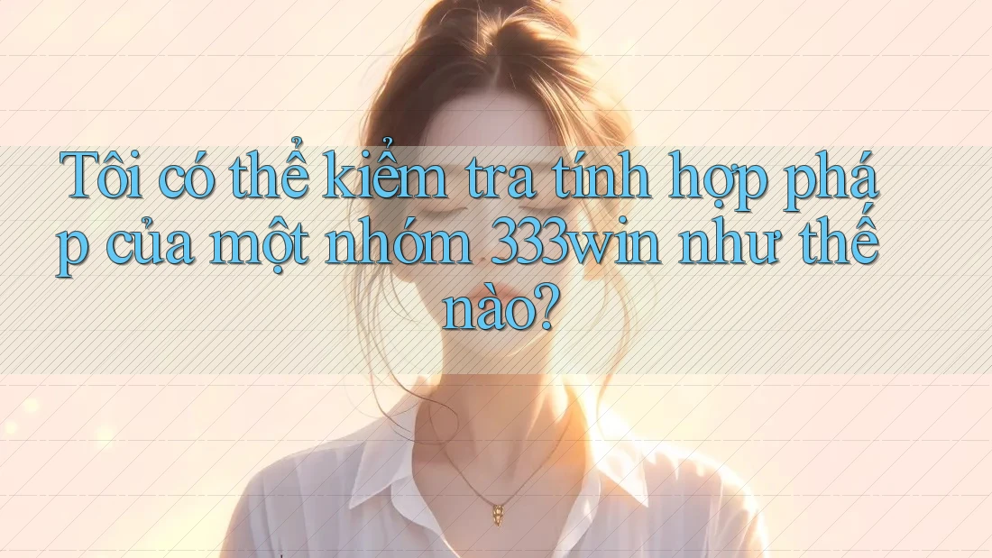 Tôi có thể kiểm tra tính hợp pháp của một nhóm 333win như thế nào?