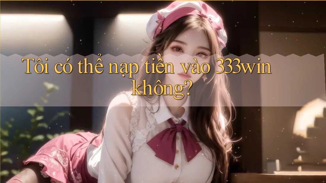 Tôi có thể nạp tiền vào 333win không?