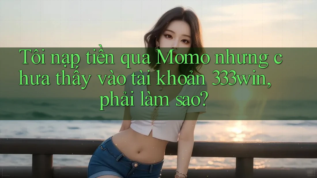 Tôi nạp tiền qua Momo nhưng chưa thấy vào tài khoản 333win, phải làm sao?