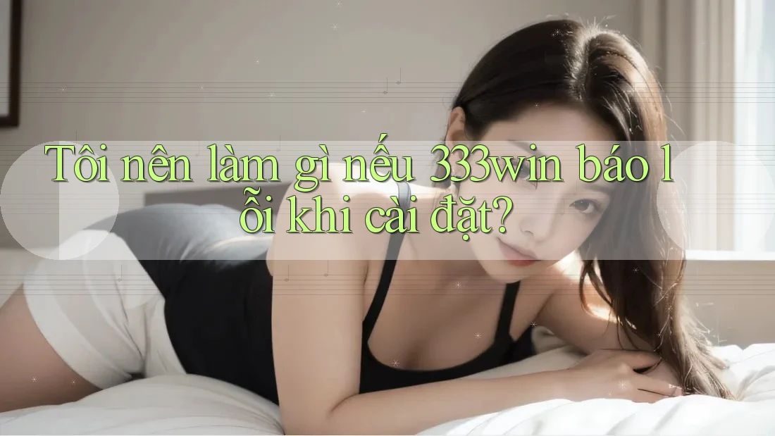 Tôi nên làm gì nếu 333win báo lỗi khi cài đặt?