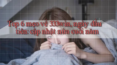 Top 6 mẹo về 333win, ngày đầu tiên cập nhật nửa cuối năm