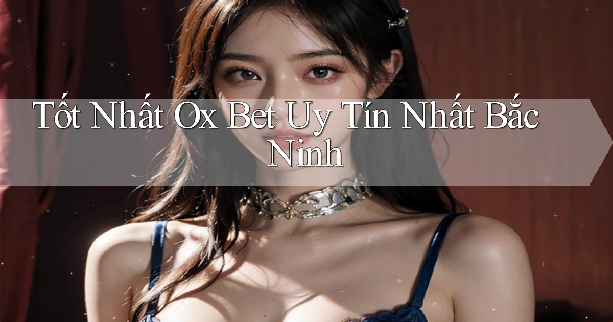 tốt nhất ox bet uy tín nhất Bắc Ninh