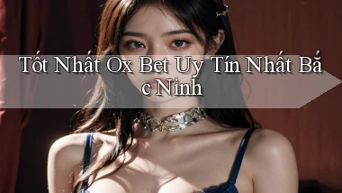 tốt nhất ox bet uy tín nhất Bắc Ninh