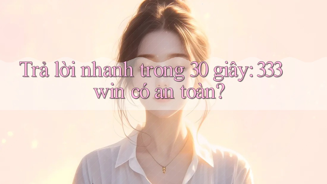 Trả lời nhanh trong 30 giây: 333win có an toàn?