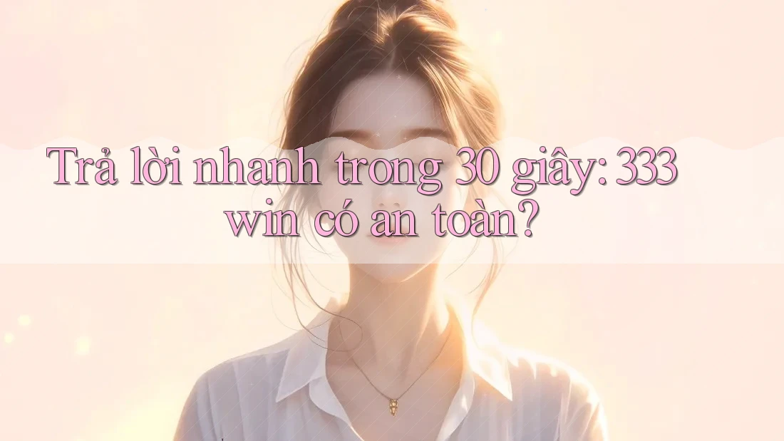Trả lời nhanh trong 30 giây: 333win có an toàn?