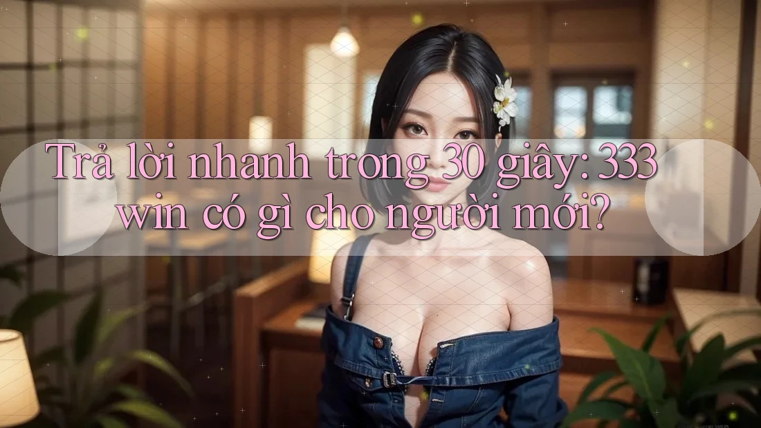 Trả lời nhanh trong 30 giây: 333win có gì cho người mới?