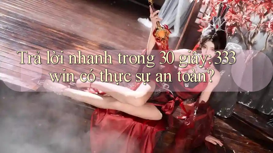 Trả lời nhanh trong 30 giây: 333win có thực sự an toàn?