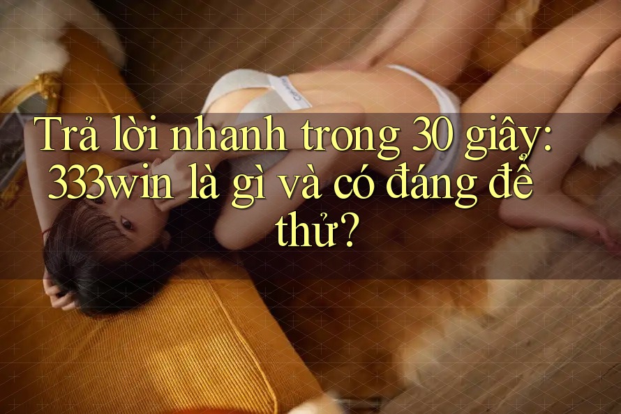 Trả lời nhanh trong 30 giây: 333win là gì và có đáng để thử?