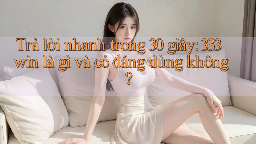 Trả lời nhanh trong 30 giây: 333win là gì và có đáng dùng không?