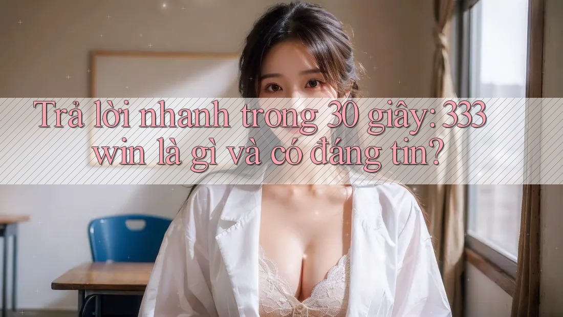 Trả lời nhanh trong 30 giây: 333win là gì và có đáng tin?