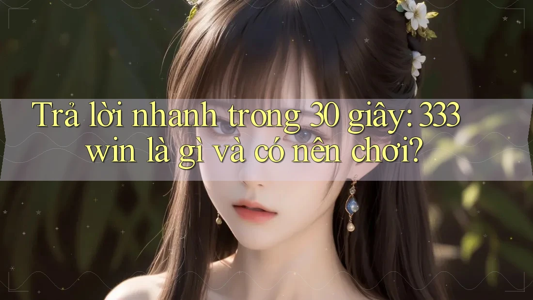 Trả lời nhanh trong 30 giây: 333win là gì và có nên chơi?
