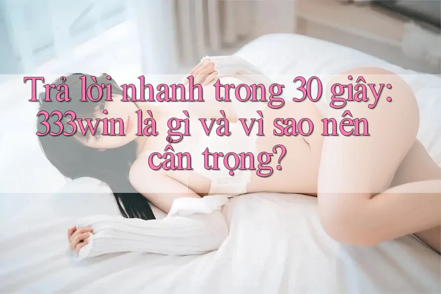Trả lời nhanh trong 30 giây: 333win là gì và vì sao nên cẩn trọng?