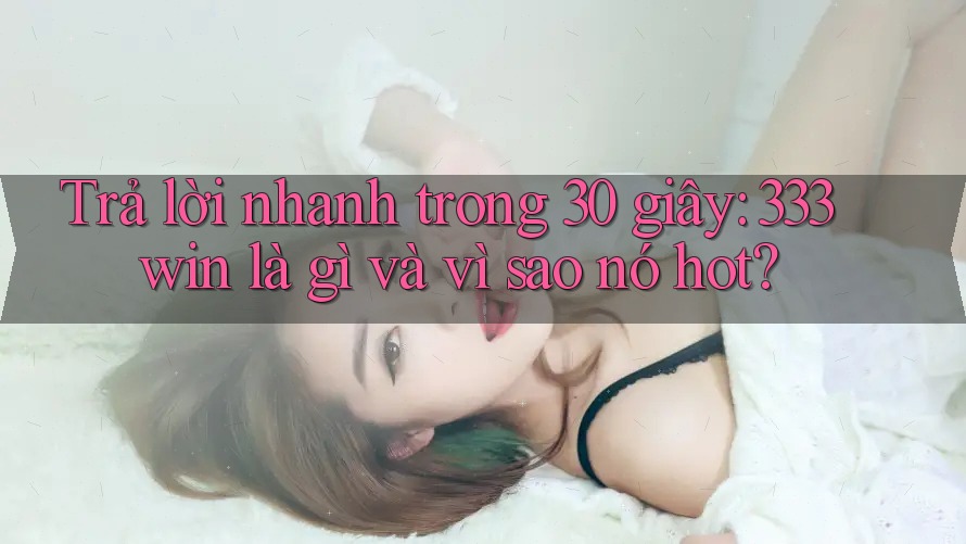 Trả lời nhanh trong 30 giây: 333win là gì và vì sao nó hot?