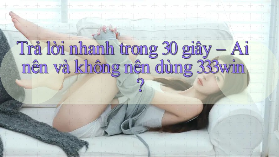 Trả lời nhanh trong 30 giây – Ai nên và không nên dùng 333win?