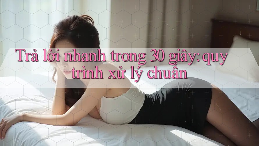Trả lời nhanh trong 30 giây: quy trình xử lý chuẩn